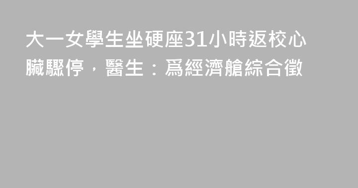 大一女學生坐硬座31小時返校心臟驟停，醫生：爲經濟艙綜合徵
