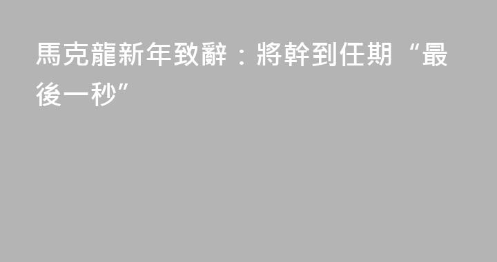 馬克龍新年致辭：將幹到任期“最後一秒”