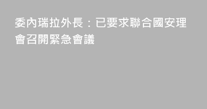 委內瑞拉外長：已要求聯合國安理會召開緊急會議