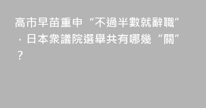 高市早苗重申“不過半數就辭職”，日本衆議院選舉共有哪幾“關”？