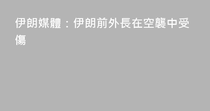 伊朗媒體：伊朗前外長在空襲中受傷