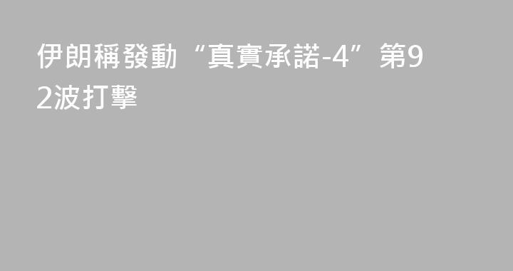 伊朗稱發動“真實承諾-4”第92波打擊