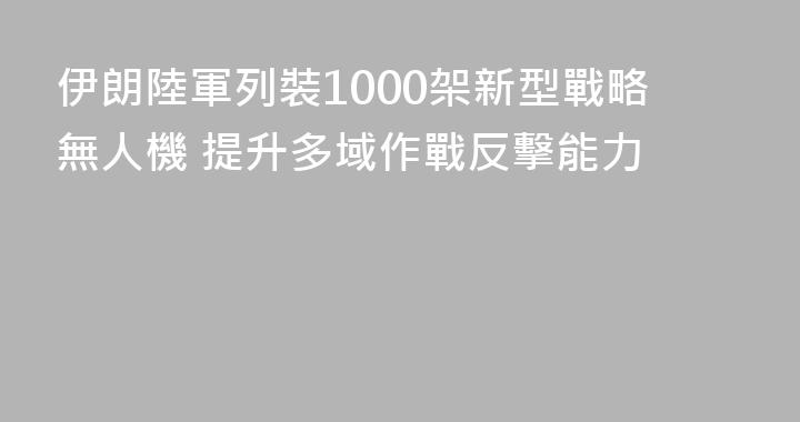 伊朗陸軍列裝1000架新型戰略無人機 提升多域作戰反擊能力