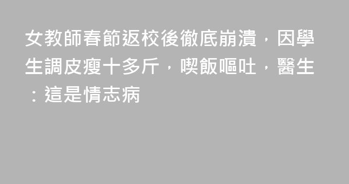 女教師春節返校後徹底崩潰，因學生調皮瘦十多斤，喫飯嘔吐，醫生：這是情志病