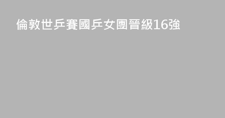 倫敦世乒賽國乒女團晉級16強