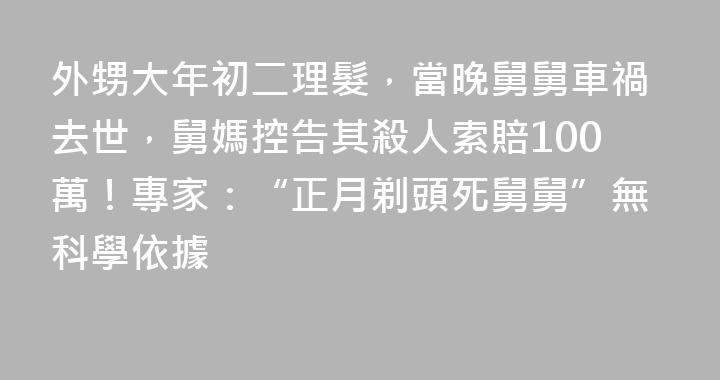外甥大年初二理髮，當晚舅舅車禍去世，舅媽控告其殺人索賠100萬！專家：“正月剃頭死舅舅”無科學依據