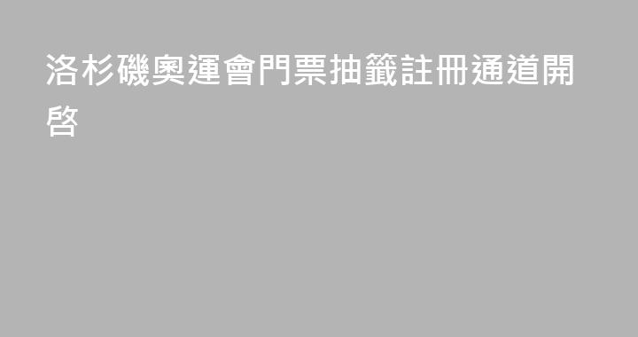 洛杉磯奧運會門票抽籤註冊通道開啓