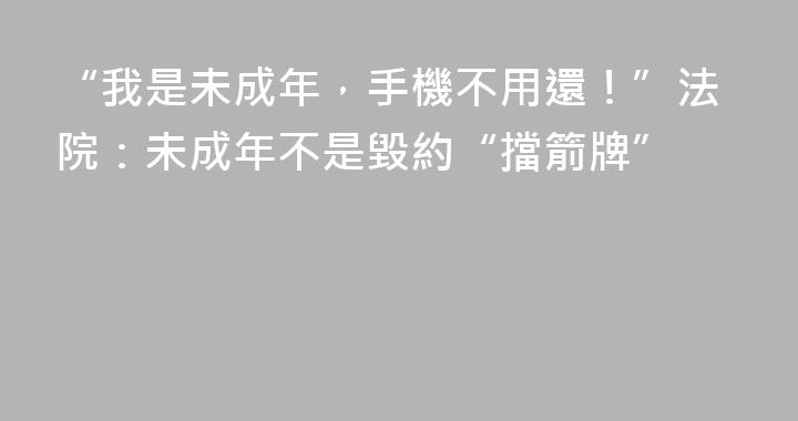 “我是未成年，手機不用還！”法院：未成年不是毀約“擋箭牌”