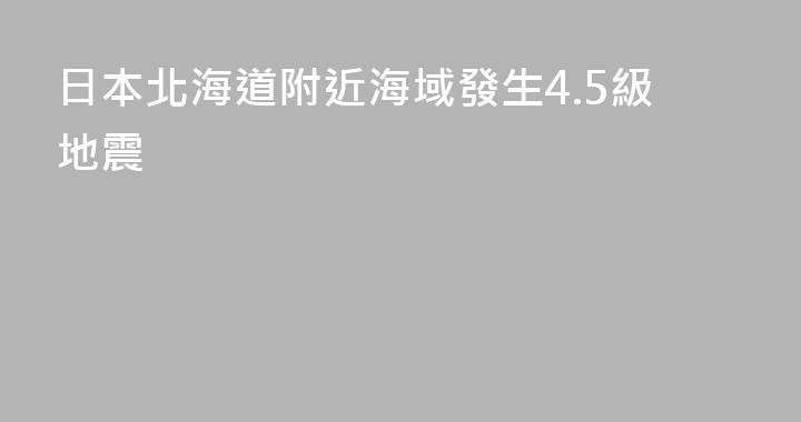 日本北海道附近海域發生4.5級地震