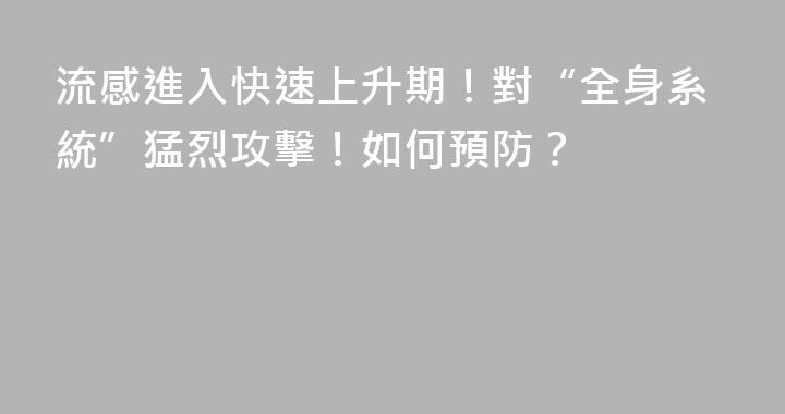 流感進入快速上升期！對“全身系統”猛烈攻擊！如何預防？