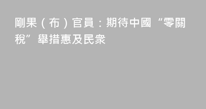 剛果（布）官員：期待中國“零關稅”舉措惠及民衆