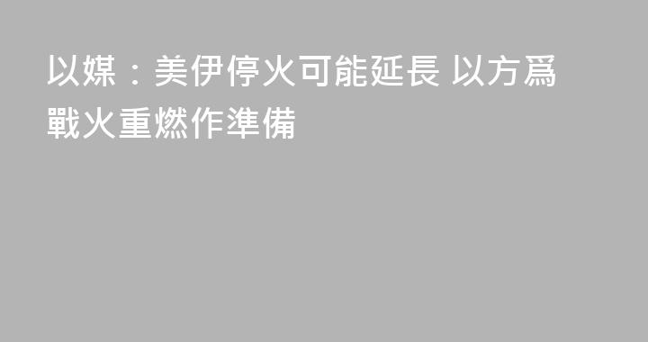 以媒：美伊停火可能延長 以方爲戰火重燃作準備