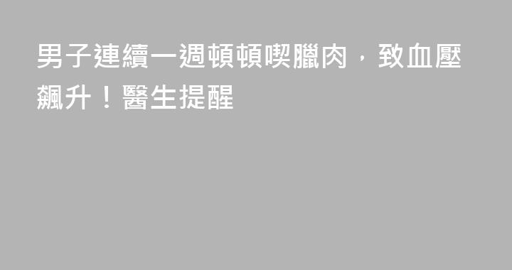 男子連續一週頓頓喫臘肉，致血壓飆升！醫生提醒