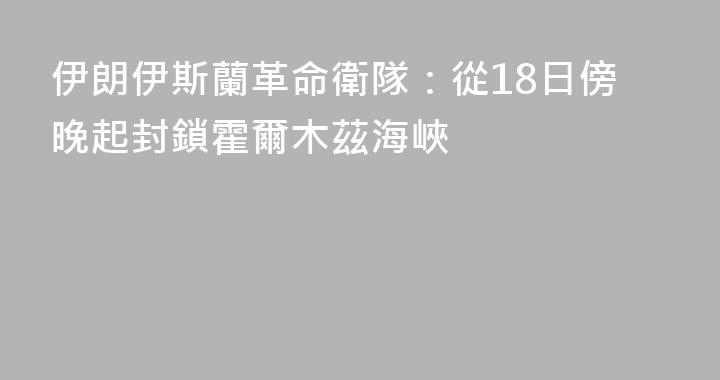 伊朗伊斯蘭革命衛隊：從18日傍晚起封鎖霍爾木茲海峽