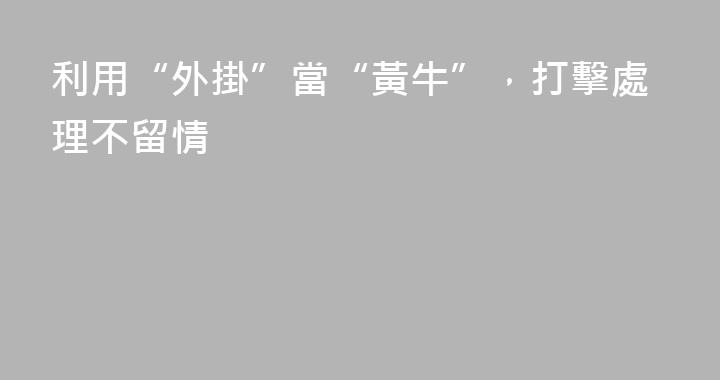 利用“外掛”當“黃牛”，打擊處理不留情