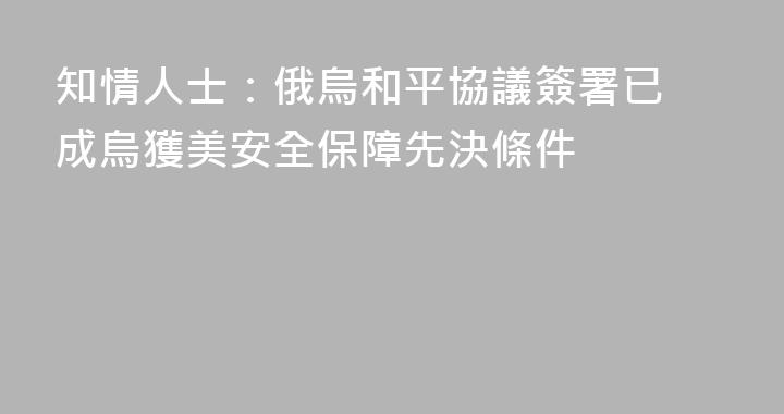 知情人士：俄烏和平協議‌簽署已成烏獲美安全保障先決條件