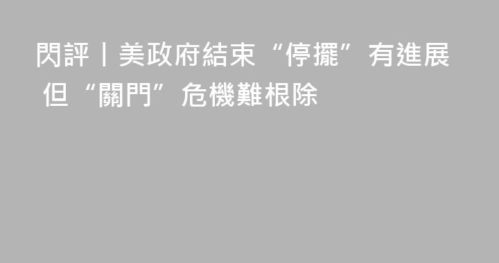 閃評丨美政府結束“停擺”有進展 但“關門”危機難根除