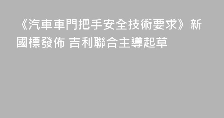 《汽車車門把手安全技術要求》新國標發佈 吉利聯合主導起草
