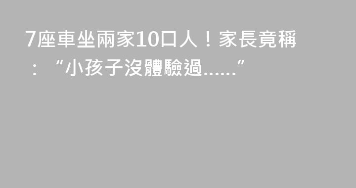 7座車坐兩家10口人！家長竟稱：“小孩子沒體驗過……”