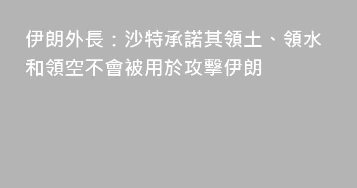 伊朗外長：沙特承諾其領土、領水和領空不會被用於攻擊伊朗