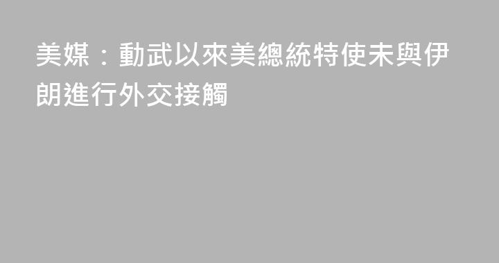 美媒：動武以來美總統特使未與伊朗進行外交接觸