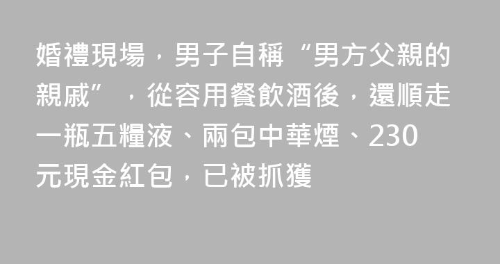 婚禮現場，男子自稱“男方父親的親戚”，從容用餐飲酒後，還順走一瓶五糧液、兩包中華煙、230元現金紅包，已被抓獲