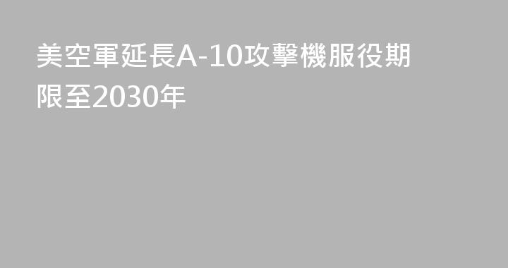 美空軍延長A-10攻擊機服役期限至2030年