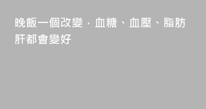 晚飯一個改變，血糖、血壓、脂肪肝都會變好