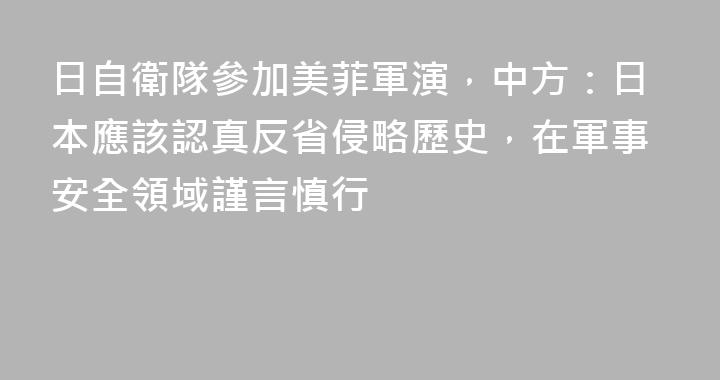 日自衛隊參加美菲軍演，中方：日本應該認真反省侵略歷史，在軍事安全領域謹言慎行
