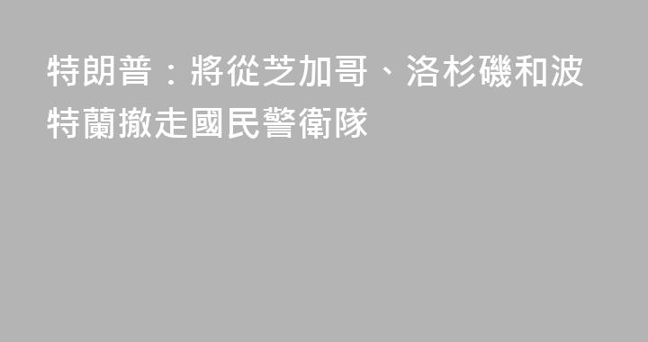 特朗普：將從芝加哥、洛杉磯和波特蘭撤走國民警衛隊