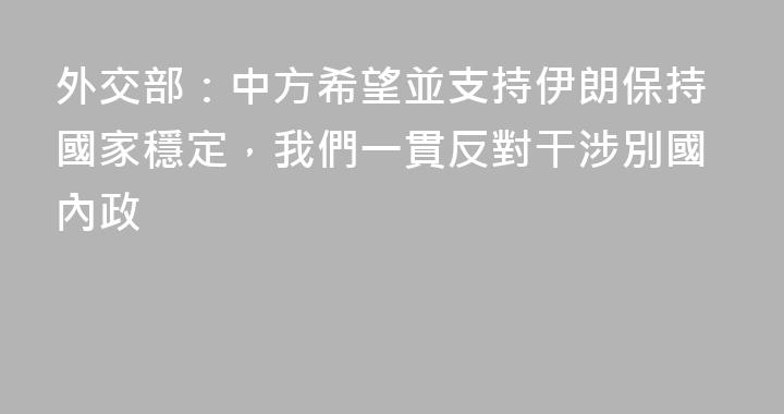 外交部：中方希望並支持伊朗保持國家穩定，我們一貫反對干涉別國內政