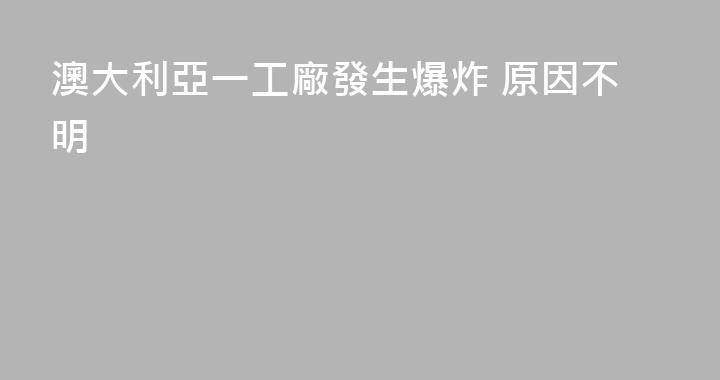 澳大利亞一工廠發生爆炸 原因不明