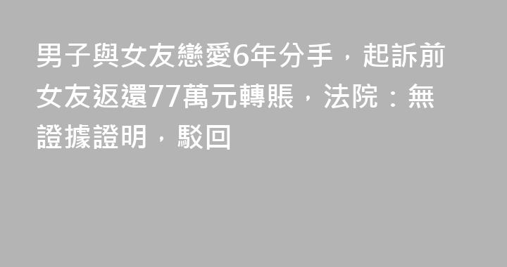 男子與女友戀愛6年分手，起訴前女友返還77萬元轉賬，法院：無證據證明，駁回