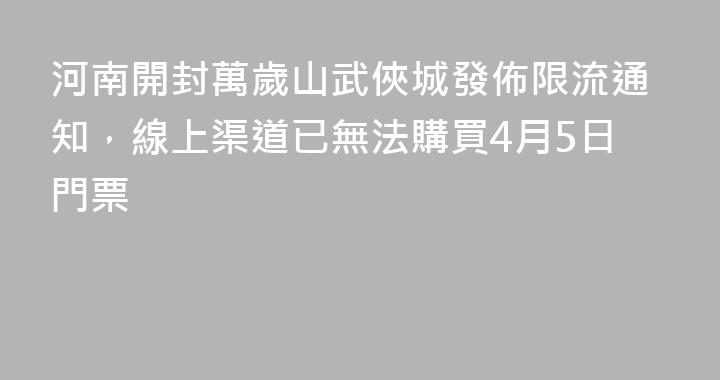 河南開封萬歲山武俠城發佈限流通知，線上渠道已無法購買4月5日門票