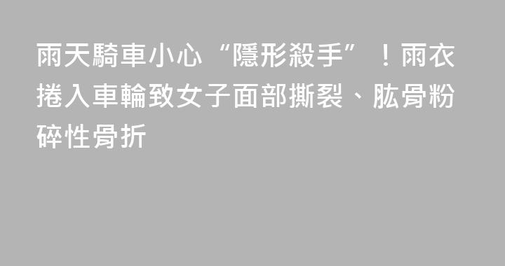 雨天騎車小心“隱形殺手”！雨衣捲入車輪致女子面部撕裂、肱骨粉碎性骨折