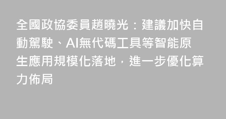 全國政協委員趙曉光：建議加快自動駕駛、AI無代碼工具等智能原生應用規模化落地，進一步優化算力佈局