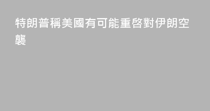 特朗普稱美國有可能重啓對伊朗空襲