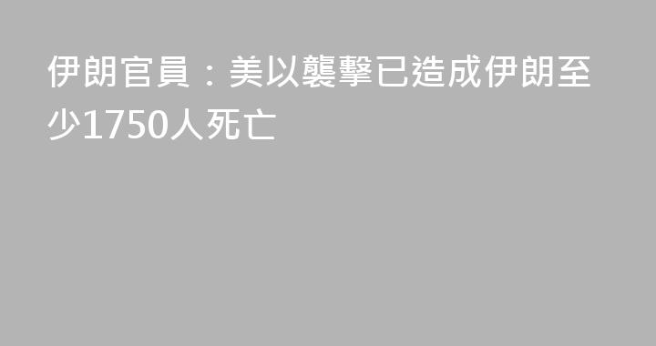 伊朗官員：美以襲擊已造成伊朗至少1750人死亡