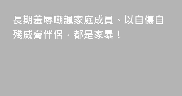長期羞辱嘲諷家庭成員、以自傷自殘威脅伴侶，都是家暴！