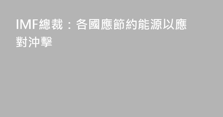 IMF總裁：各國應節約能源以應對沖擊