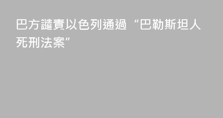 巴方譴責以色列通過“巴勒斯坦人死刑法案”