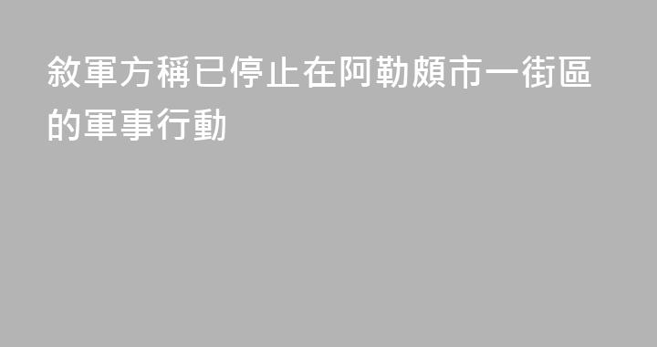 敘軍方稱已停止在阿勒頗市一街區的軍事行動
