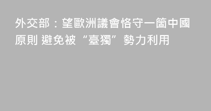 外交部：望歐洲議會恪守一箇中國原則 避免被“臺獨”勢力利用