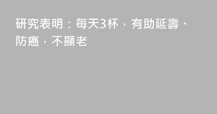 研究表明：每天3杯，有助延壽、防癌，不顯老