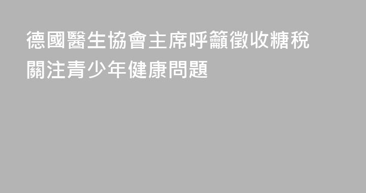 德國醫生協會主席呼籲徵收糖稅 關注青少年健康問題
