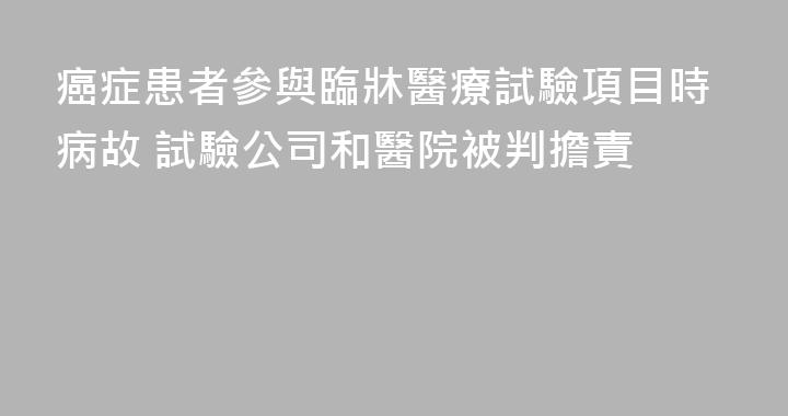 癌症患者參與臨牀醫療試驗項目時病故 試驗公司和醫院被判擔責