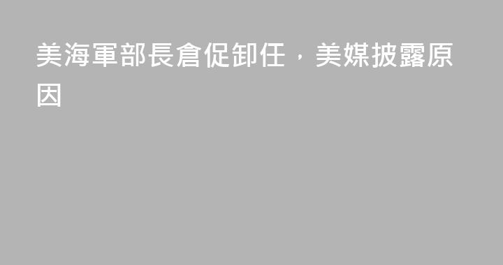 美海軍部長倉促卸任，美媒披露原因