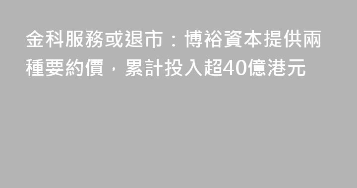 金科服務或退市：博裕資本提供兩種要約價，累計投入超40億港元