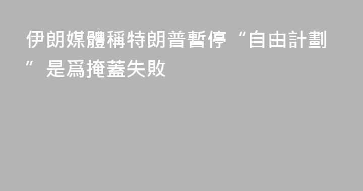伊朗媒體稱特朗普暫停“自由計劃”是爲掩蓋失敗