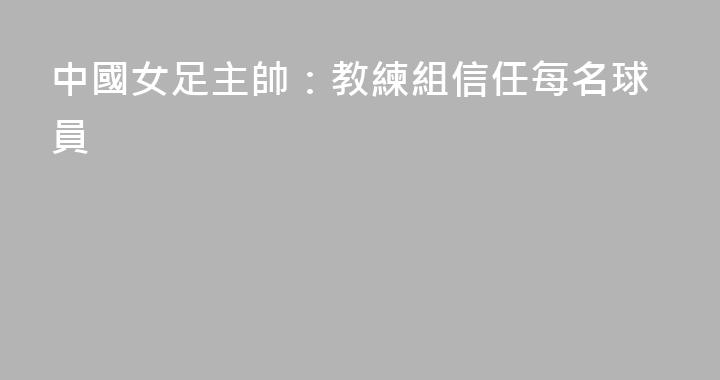 中國女足主帥：教練組信任每名球員